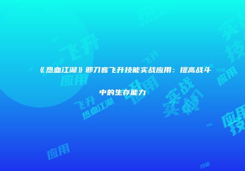 《热血江湖》邪刀客飞升技能实战应用：提高战斗中的生存能力