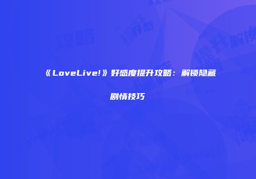 《LoveLive!》好感度提升攻略：解锁隐藏剧情技巧