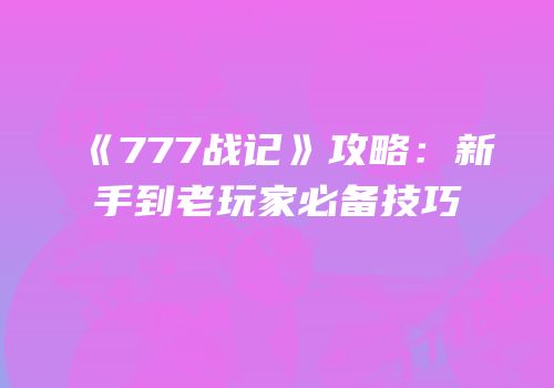 《777战记》攻略：新手到老玩家必备技巧