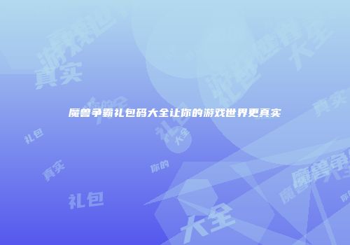 魔兽争霸礼包码大全让你的游戏世界更真实