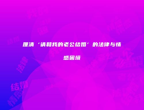 厘清‘请和我的老公结婚’的法律与情感困境
