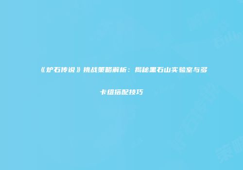 《炉石传说》挑战策略解析：揭秘黑石山实验室与多卡组搭配技巧