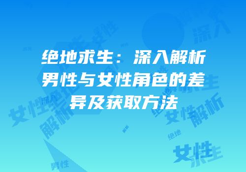 绝地求生：深入解析男性与女性角色的差异及获取方法