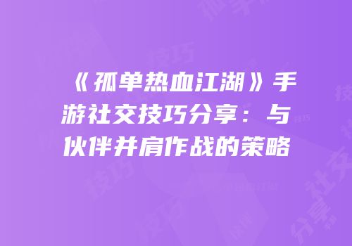 《孤单热血江湖》手游社交技巧分享：与伙伴并肩作战的策略