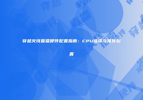 穿越火线直播硬件配置指南：CPU选择与推荐配置