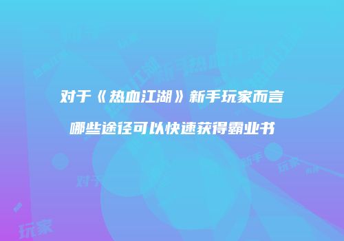 对于《热血江湖》新手玩家而言哪些途径可以快速获得霸业书