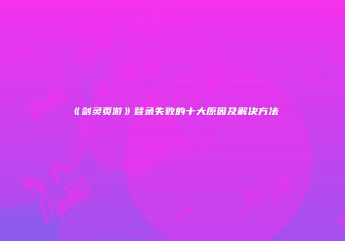 《剑灵页游》登录失败的十大原因及解决方法