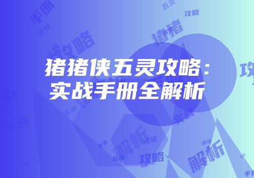 猪猪侠五灵攻略：实战手册全解析