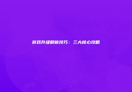 游戏升级翻倍技巧：三大核心攻略
