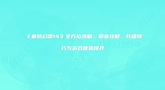 《最终幻想14》全方位攻略：职业攻略、升级技巧与游戏体验提升