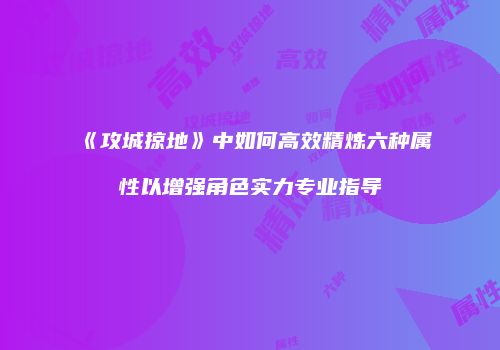 《攻城掠地》中如何高效精炼六种属性以增强角色实力专业指导