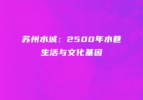 苏州水城：2500年水巷生活与文化基因