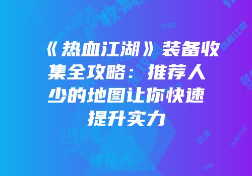《热血江湖》装备收集全攻略：推荐人少的地图让你快速提升实力