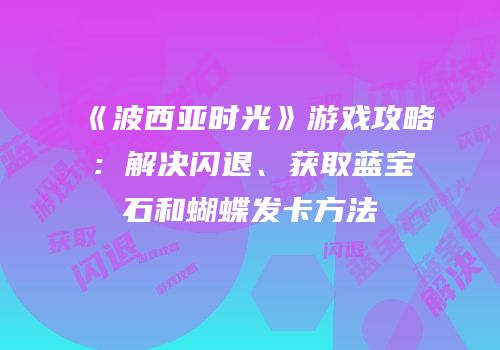 《波西亚时光》游戏攻略：解决闪退、获取蓝宝石和蝴蝶发卡方法