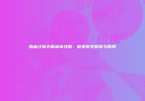 热血江湖天魔副本攻略：避免常见错误与陷阱
