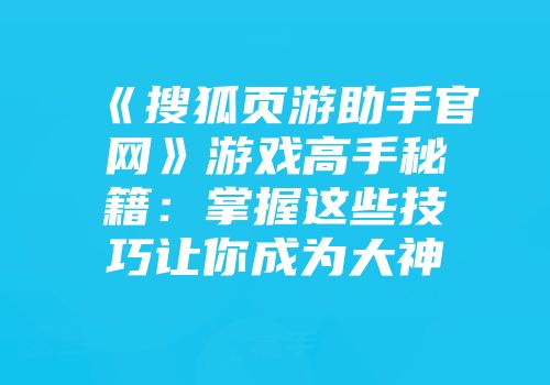 《搜狐页游助手官网》游戏高手秘籍：掌握这些技巧让你成为大神