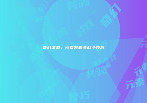 奇幻游戏：元素共鸣与战斗技巧