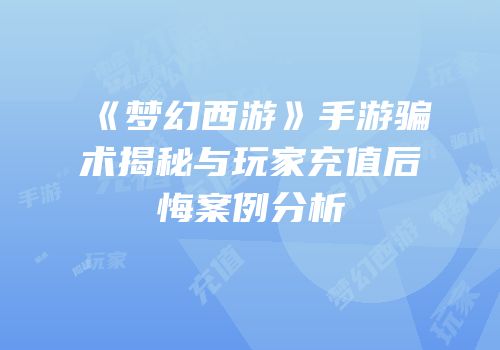 《梦幻西游》手游骗术揭秘与玩家充值后悔案例分析
