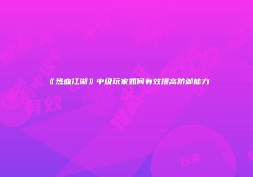 《热血江湖》中级玩家如何有效提高防御能力