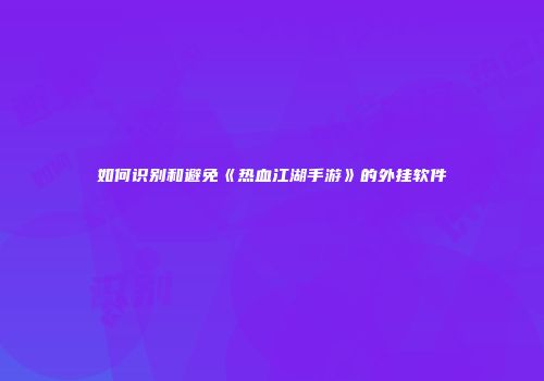 如何识别和避免《热血江湖手游》的外挂软件
