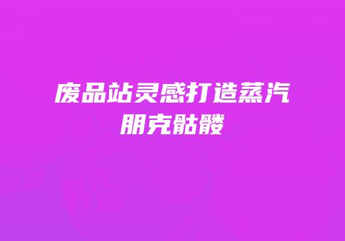 废品站灵感打造蒸汽朋克骷髅