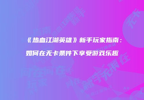 《热血江湖英雄》新手玩家指南：如何在无卡条件下享受游戏乐趣
