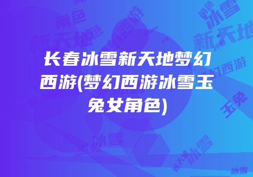 长春冰雪新天地梦幻西游(梦幻西游冰雪玉兔女角色)