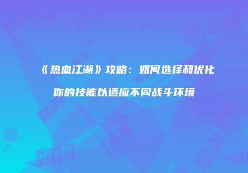 《热血江湖》攻略：如何选择和优化你的技能以适应不同战斗环境