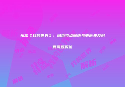 乐高《我的世界》：角色特点解析与史蒂夫及村民问题解答