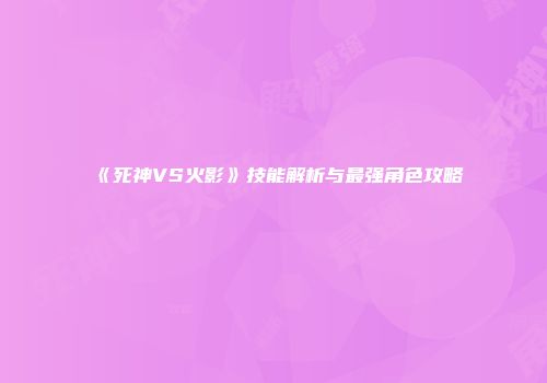 《死神VS火影》技能解析与最强角色攻略