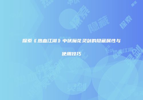 探索《热血江湖》中伏魔花灵剑的隐藏属性与使用技巧