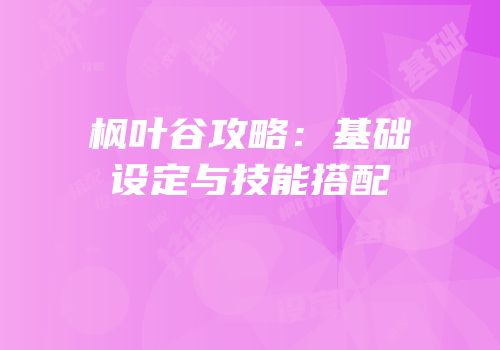 枫叶谷攻略：基础设定与技能搭配