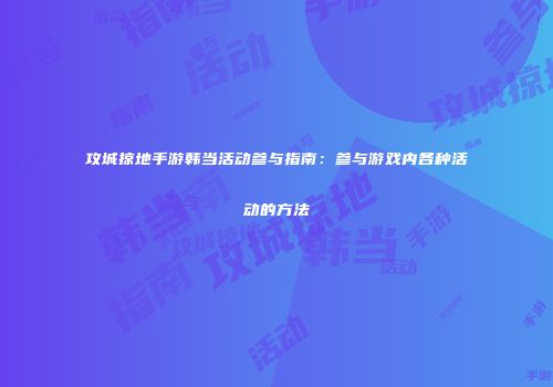 攻城掠地手游韩当活动参与指南：参与游戏内各种活动的方法