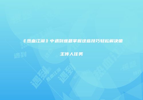 《热血江湖》中遇到难题掌握这些技巧轻松解决苗王传人任务