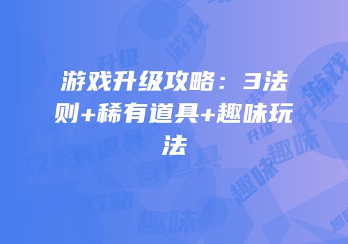 游戏升级攻略：3法则+稀有道具+趣味玩法