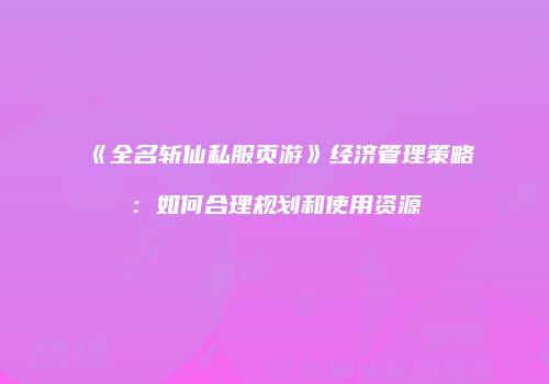 《全名斩仙私服页游》经济管理策略：如何合理规划和使用资源