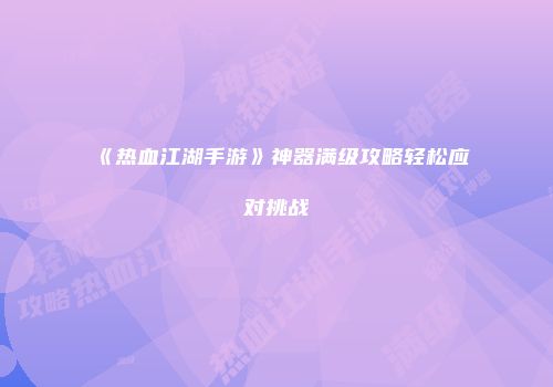《热血江湖手游》神器满级攻略轻松应对挑战