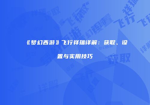 《梦幻西游》飞行祥瑞详解：获取、设置与实用技巧