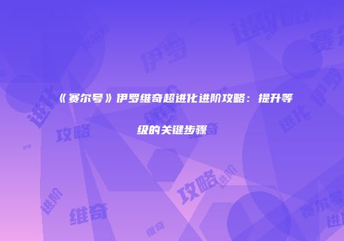《赛尔号》伊罗维奇超进化进阶攻略：提升等级的关键步骤