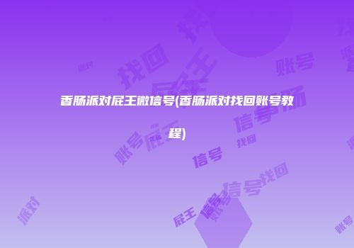 香肠派对屁王微信号(香肠派对找回账号教程)