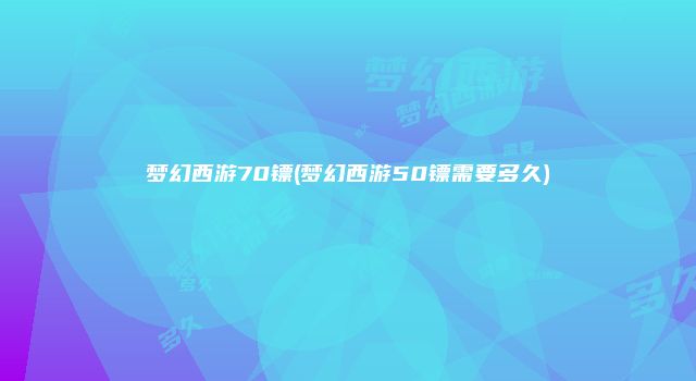 梦幻西游70镖(梦幻西游50镖需要多久)