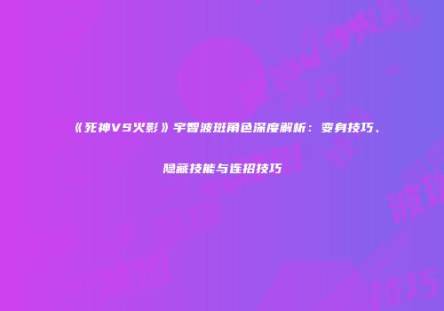 《死神VS火影》宇智波斑角色深度解析：变身技巧、隐藏技能与连招技巧