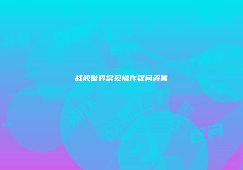 战舰世界常见操作疑问解答
