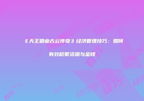 《天王霸业古云传奇》经济管理技巧：如何有效积累资源与金钱