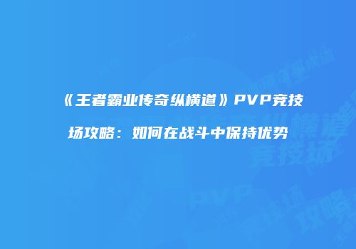 《王者霸业传奇纵横道》PVP竞技场攻略：如何在战斗中保持优势