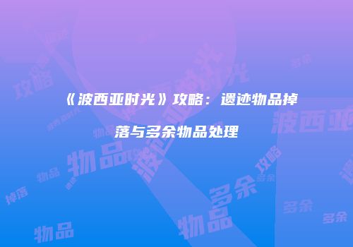 《波西亚时光》攻略：遗迹物品掉落与多余物品处理