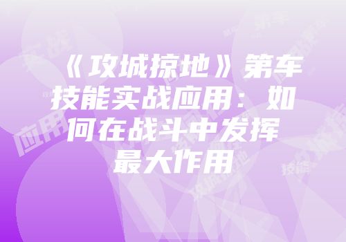 《攻城掠地》第车技能实战应用：如何在战斗中发挥最大作用