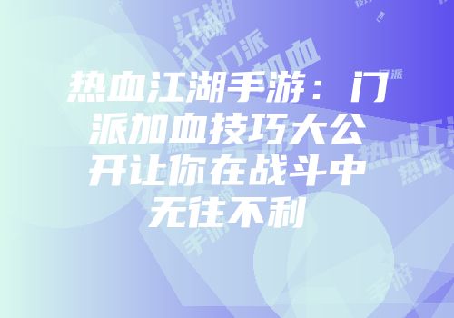 热血江湖手游：门派加血技巧大公开让你在战斗中无往不利