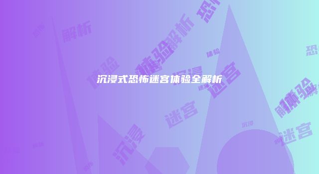 沉浸式恐怖迷宫体验全解析