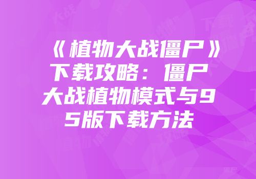 《植物大战僵尸》下载攻略：僵尸大战植物模式与95版下载方法